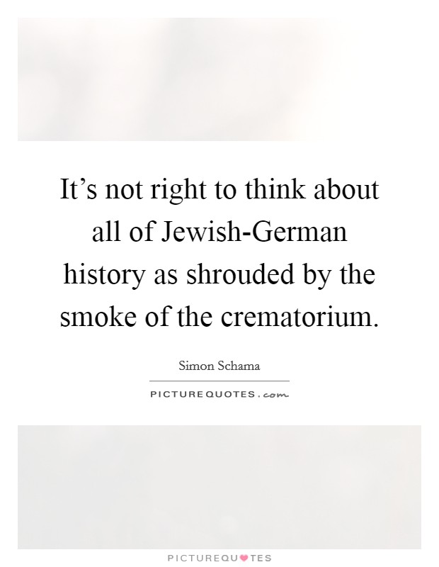 It's not right to think about all of Jewish-German history as shrouded by the smoke of the crematorium. Picture Quote #1