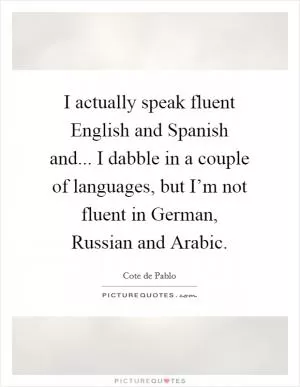 I actually speak fluent English and Spanish and... I dabble in a couple of languages, but I’m not fluent in German, Russian and Arabic Picture Quote #1