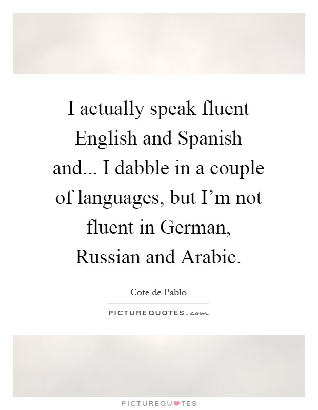 I actually speak fluent English and Spanish and... I dabble in a couple of languages, but I'm not fluent in German, Russian and Arabic. Picture Quote #1