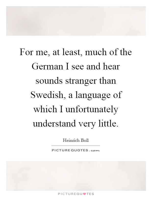 For me, at least, much of the German I see and hear sounds stranger than Swedish, a language of which I unfortunately understand very little. Picture Quote #1