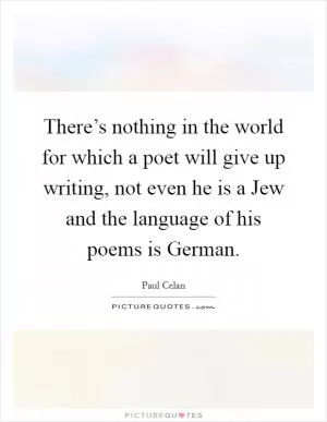 There’s nothing in the world for which a poet will give up writing, not even he is a Jew and the language of his poems is German Picture Quote #1