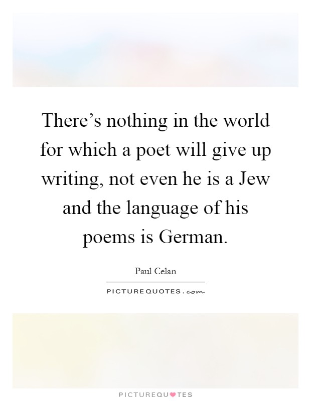 There's nothing in the world for which a poet will give up writing, not even he is a Jew and the language of his poems is German. Picture Quote #1