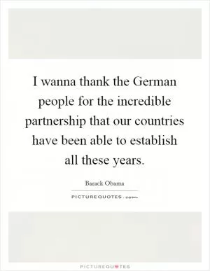 I wanna thank the German people for the incredible partnership that our countries have been able to establish all these years Picture Quote #1