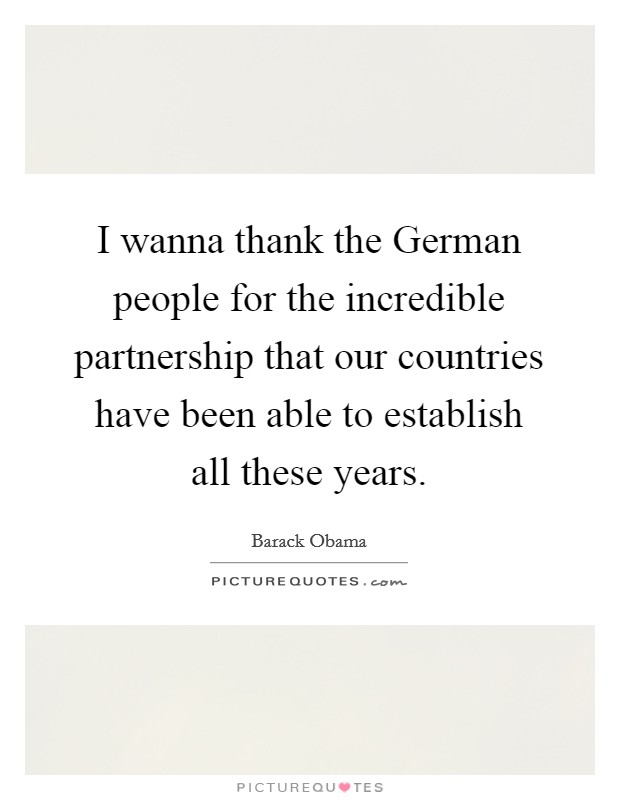 I wanna thank the German people for the incredible partnership that our countries have been able to establish all these years. Picture Quote #1