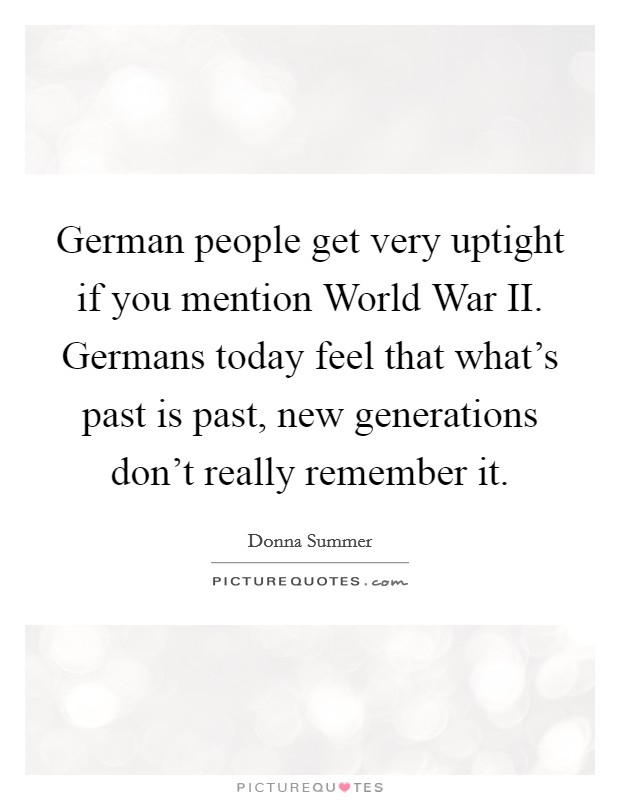 German people get very uptight if you mention World War II. Germans today feel that what's past is past, new generations don't really remember it. Picture Quote #1