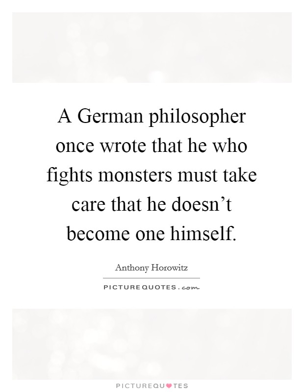 A German philosopher once wrote that he who fights monsters must take care that he doesn't become one himself. Picture Quote #1