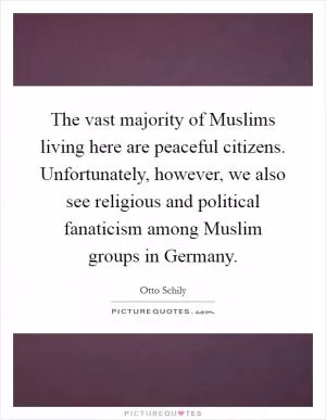The vast majority of Muslims living here are peaceful citizens. Unfortunately, however, we also see religious and political fanaticism among Muslim groups in Germany Picture Quote #1