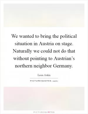 We wanted to bring the political situation in Austria on stage. Naturally we could not do that without pointing to Austrian’s northern neighbor Germany Picture Quote #1