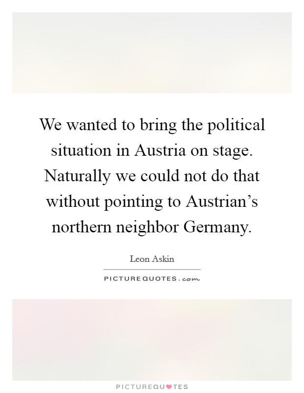We wanted to bring the political situation in Austria on stage. Naturally we could not do that without pointing to Austrian's northern neighbor Germany. Picture Quote #1