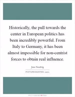 Historically, the pull towards the center in European politics has been incredibly powerful. From Italy to Germany, it has been almost impossible for non-centrist forces to obtain real influence Picture Quote #1
