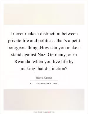 I never make a distinction between private life and politics - that’s a petit bourgeois thing. How can you make a stand against Nazi Germany, or in Rwanda, when you live life by making that distinction? Picture Quote #1