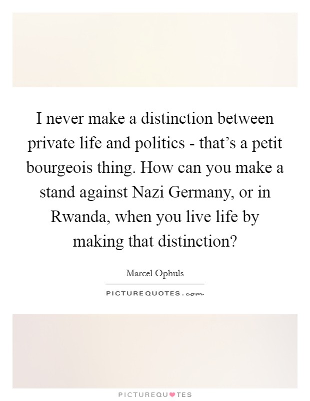 I never make a distinction between private life and politics - that's a petit bourgeois thing. How can you make a stand against Nazi Germany, or in Rwanda, when you live life by making that distinction? Picture Quote #1