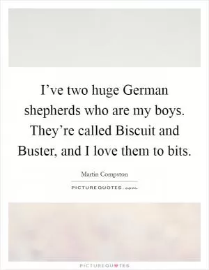 I’ve two huge German shepherds who are my boys. They’re called Biscuit and Buster, and I love them to bits Picture Quote #1
