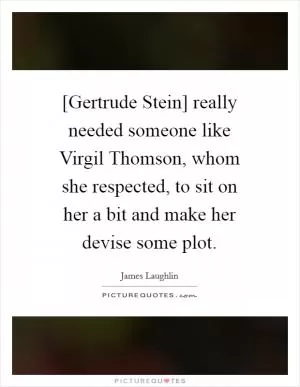 [Gertrude Stein] really needed someone like Virgil Thomson, whom she respected, to sit on her a bit and make her devise some plot Picture Quote #1