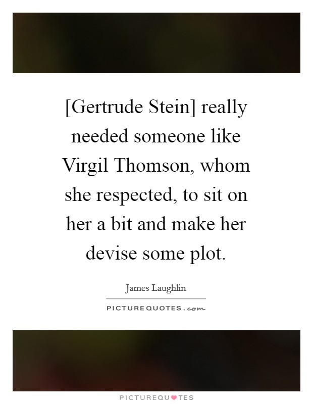 [Gertrude Stein] really needed someone like Virgil Thomson, whom she respected, to sit on her a bit and make her devise some plot. Picture Quote #1