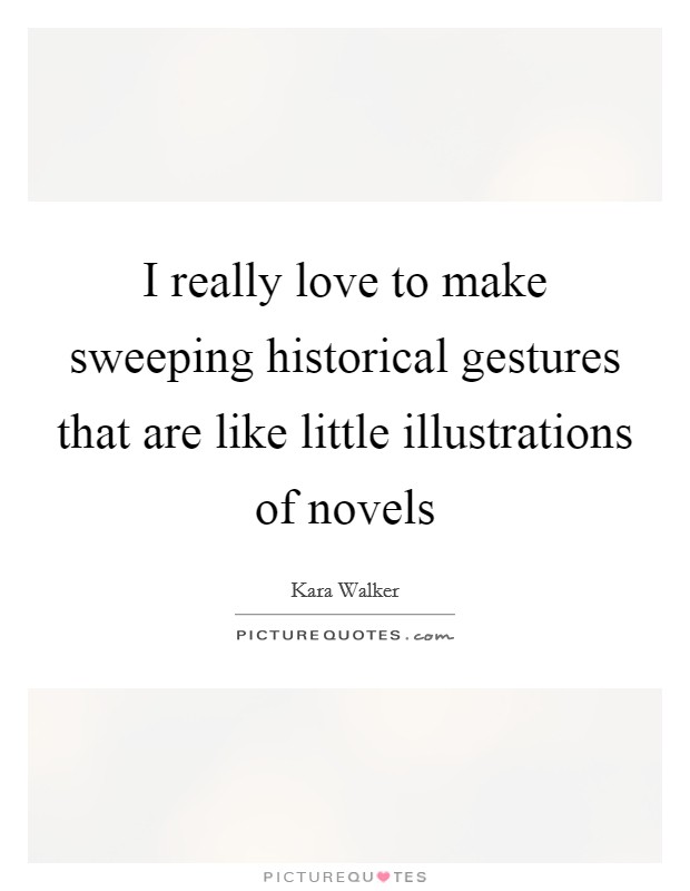 I really love to make sweeping historical gestures that are like little illustrations of novels Picture Quote #1