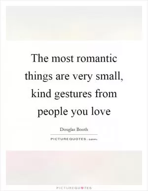 The most romantic things are very small, kind gestures from people you love Picture Quote #1