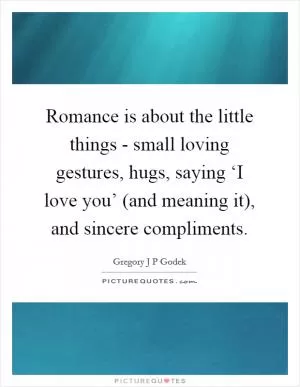 Romance is about the little things - small loving gestures, hugs, saying ‘I love you’ (and meaning it), and sincere compliments Picture Quote #1