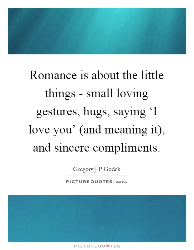 Romance is about the little things - small loving gestures, hugs, saying ‘I love you' (and meaning it), and sincere compliments. Picture Quote #1