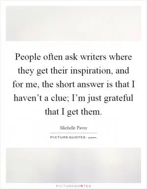 People often ask writers where they get their inspiration, and for me, the short answer is that I haven’t a clue; I’m just grateful that I get them Picture Quote #1
