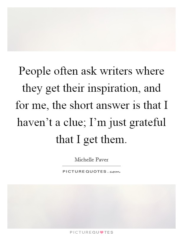 People often ask writers where they get their inspiration, and for me, the short answer is that I haven't a clue; I'm just grateful that I get them. Picture Quote #1