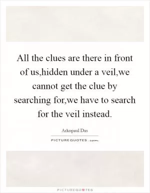 All the clues are there in front of us,hidden under a veil,we cannot get the clue by searching for,we have to search for the veil instead Picture Quote #1