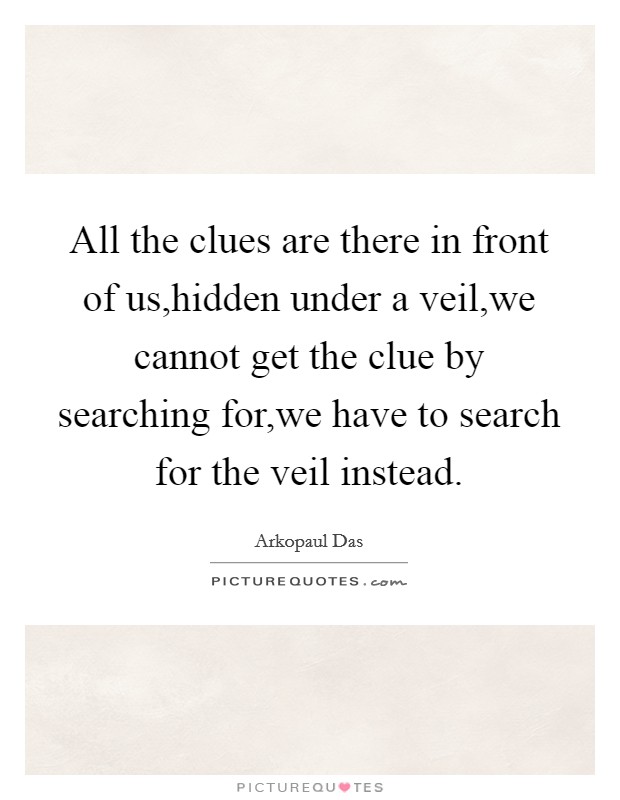 All the clues are there in front of us,hidden under a veil,we cannot get the clue by searching for,we have to search for the veil instead. Picture Quote #1
