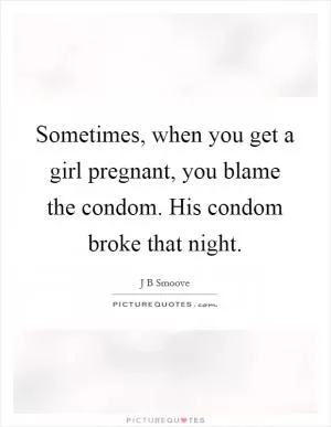 Sometimes, when you get a girl pregnant, you blame the condom. His condom broke that night Picture Quote #1