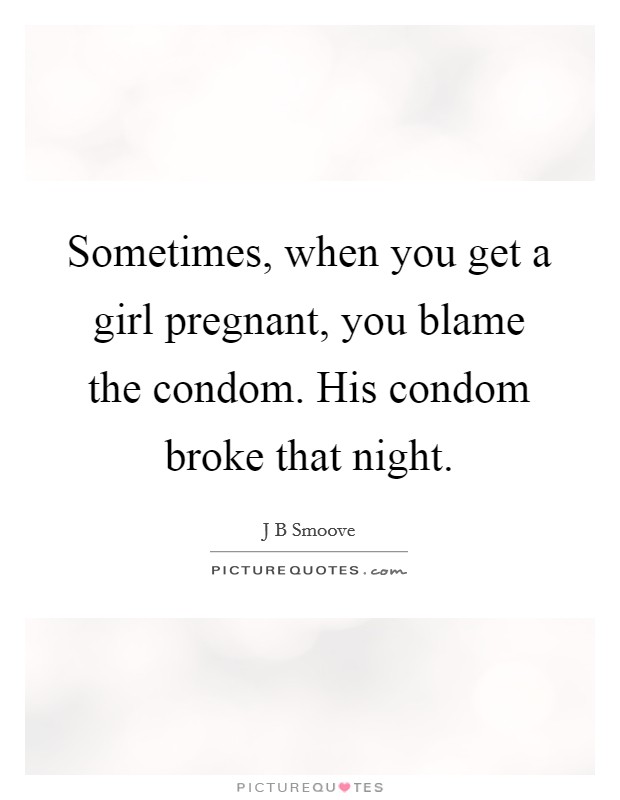 Sometimes, when you get a girl pregnant, you blame the condom. His condom broke that night Picture Quote #1