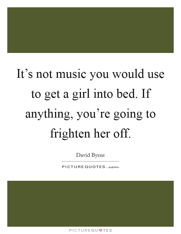 It’s not music you would use to get a girl into bed. If anything, you’re going to frighten her off Picture Quote #1