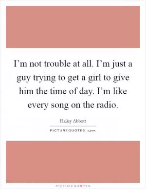 I’m not trouble at all. I’m just a guy trying to get a girl to give him the time of day. I’m like every song on the radio Picture Quote #1