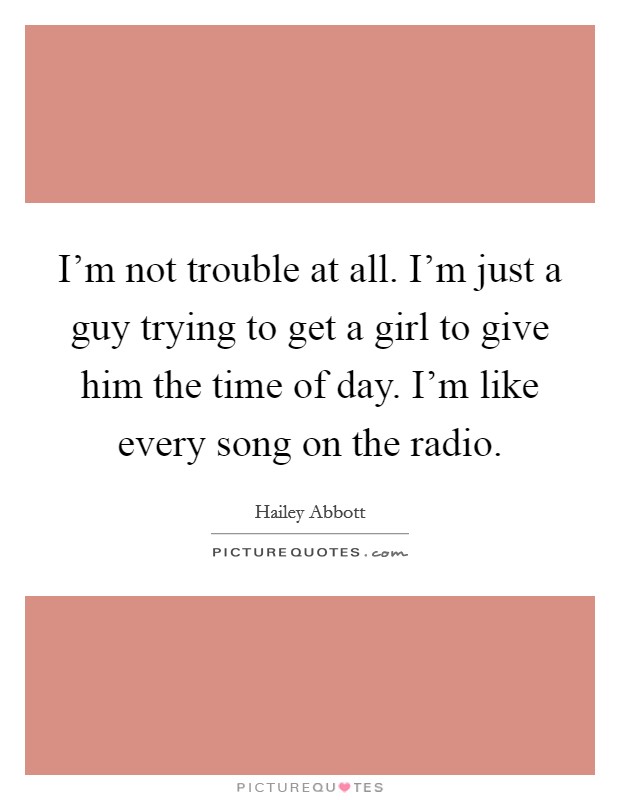 I’m not trouble at all. I’m just a guy trying to get a girl to give him the time of day. I’m like every song on the radio Picture Quote #1