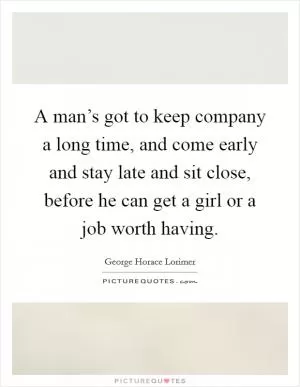 A man’s got to keep company a long time, and come early and stay late and sit close, before he can get a girl or a job worth having Picture Quote #1