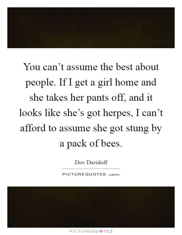 You can’t assume the best about people. If I get a girl home and she takes her pants off, and it looks like she’s got herpes, I can’t afford to assume she got stung by a pack of bees Picture Quote #1