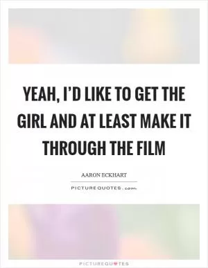 Yeah, I’d like to get the girl and at least make it through the film Picture Quote #1