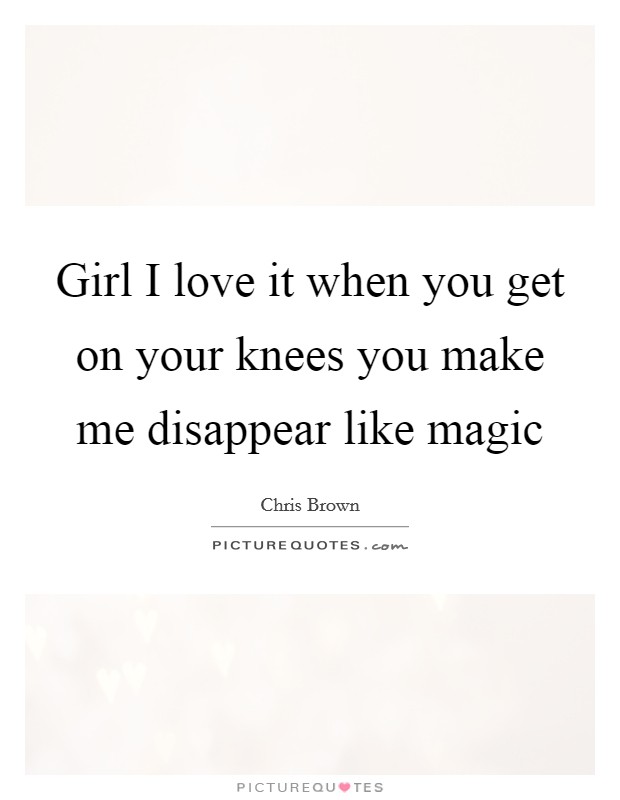 Girl I love it when you get on your knees you make me disappear like magic Picture Quote #1