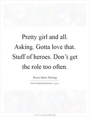 Pretty girl and all. Asking. Gotta love that. Stuff of heroes. Don’t get the role too often Picture Quote #1