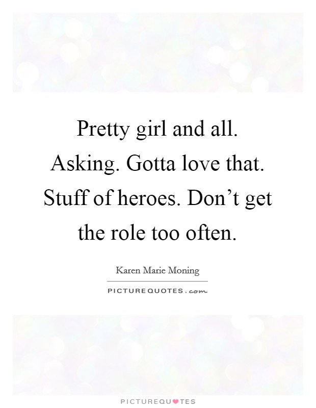 Pretty girl and all. Asking. Gotta love that. Stuff of heroes. Don't get the role too often. Picture Quote #1