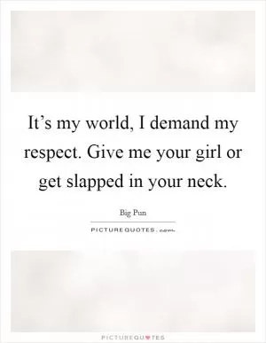 It’s my world, I demand my respect. Give me your girl or get slapped in your neck Picture Quote #1