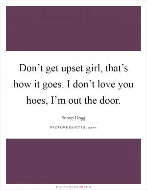 Don’t get upset girl, that’s how it goes. I don’t love you hoes, I’m out the door Picture Quote #1