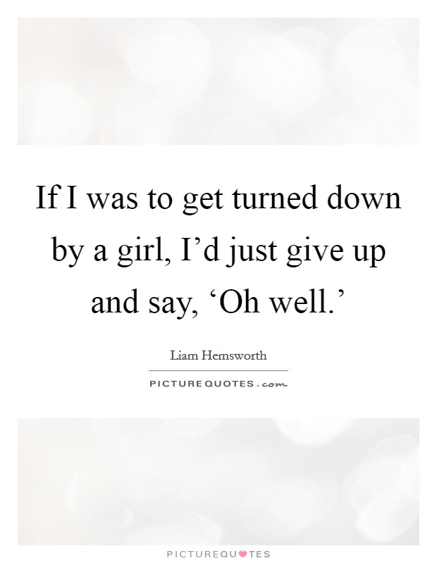If I was to get turned down by a girl, I'd just give up and say, ‘Oh well.' Picture Quote #1