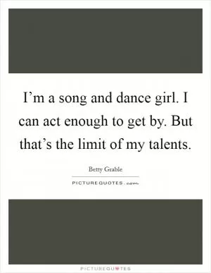 I’m a song and dance girl. I can act enough to get by. But that’s the limit of my talents Picture Quote #1