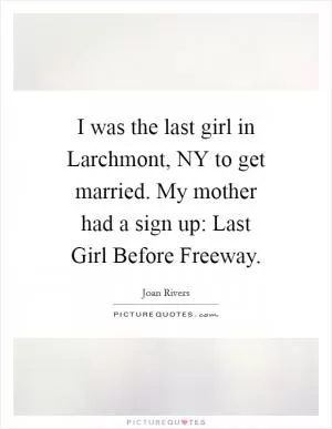 I was the last girl in Larchmont, NY to get married. My mother had a sign up: Last Girl Before Freeway Picture Quote #1