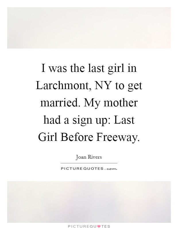 I was the last girl in Larchmont, NY to get married. My mother had a sign up: Last Girl Before Freeway. Picture Quote #1