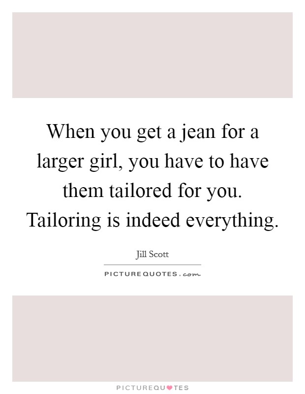 When you get a jean for a larger girl, you have to have them tailored for you. Tailoring is indeed everything. Picture Quote #1