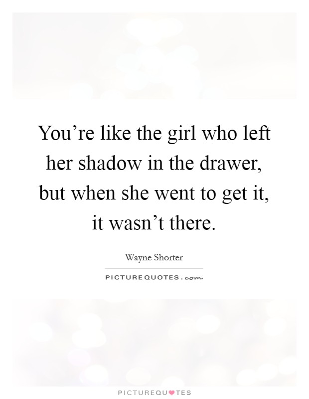 You're like the girl who left her shadow in the drawer, but when she went to get it, it wasn't there. Picture Quote #1