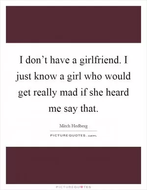I don’t have a girlfriend. I just know a girl who would get really mad if she heard me say that Picture Quote #1