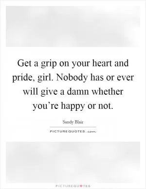 Get a grip on your heart and pride, girl. Nobody has or ever will give a damn whether you’re happy or not Picture Quote #1