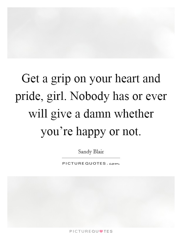 Get a grip on your heart and pride, girl. Nobody has or ever will give a damn whether you’re happy or not Picture Quote #1
