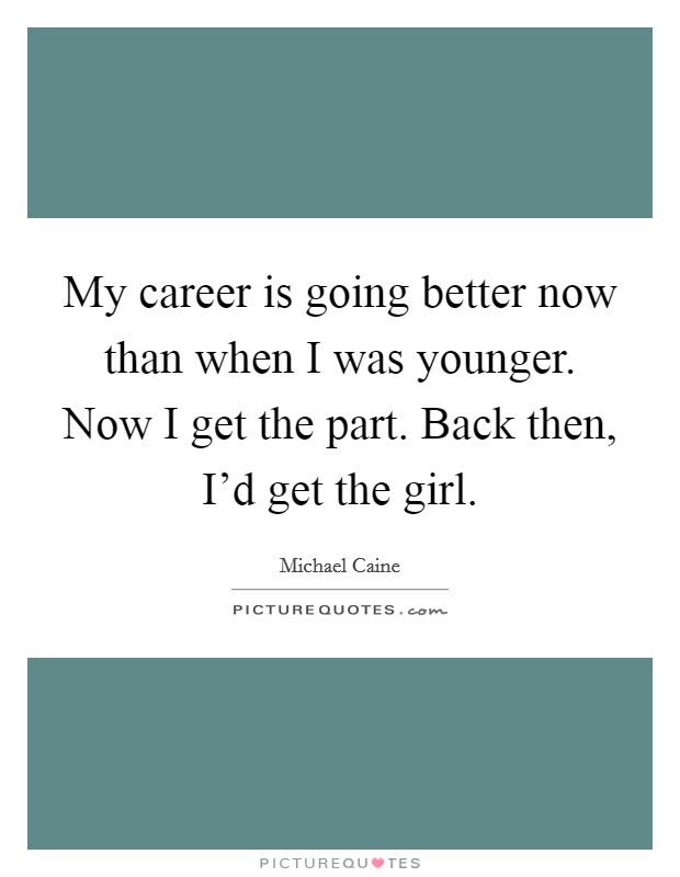 My career is going better now than when I was younger. Now I get the part. Back then, I’d get the girl Picture Quote #1